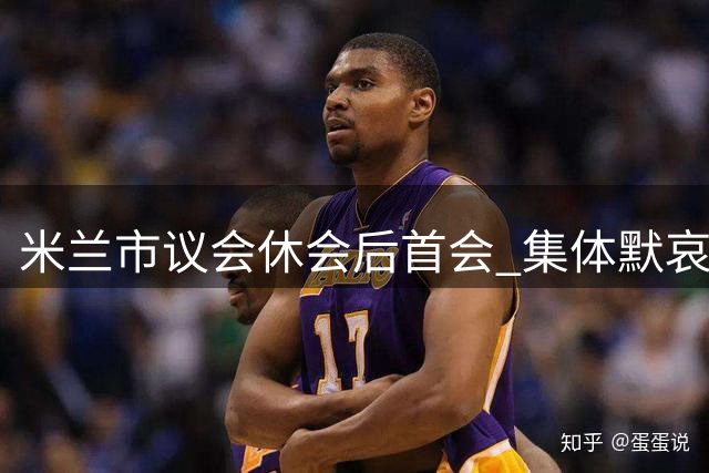 米兰市议会休会后首会 集体默哀悼念已故球星巴雷西